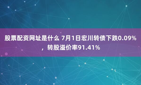 股票配资网址是什么 7月1日宏川转债下跌0.09%，转股溢价率91.41%
