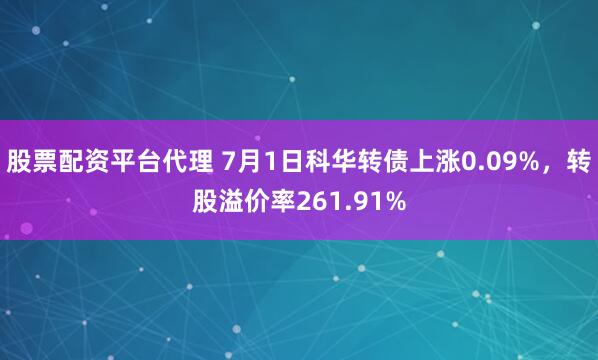 股票配资平台代理 7月1日科华转债上涨0.09%，转股溢价率261.91%