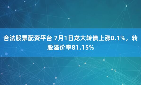 合法股票配资平台 7月1日龙大转债上涨0.1%，转股溢价率81.15%
