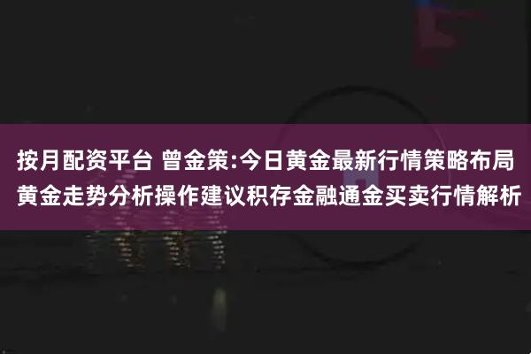 按月配资平台 曾金策:今日黄金最新行情策略布局 黄金走势分析操作建议积存金融通金买卖行情解析