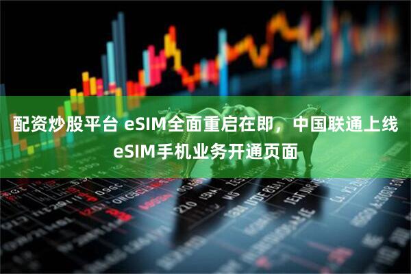 配资炒股平台 eSIM全面重启在即，中国联通上线eSIM手机业务开通页面