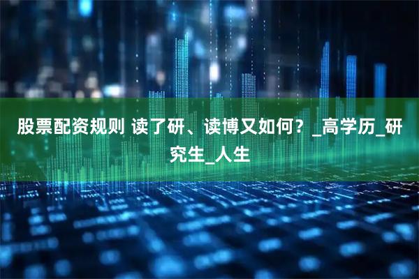 股票配资规则 读了研、读博又如何？_高学历_研究生_人生