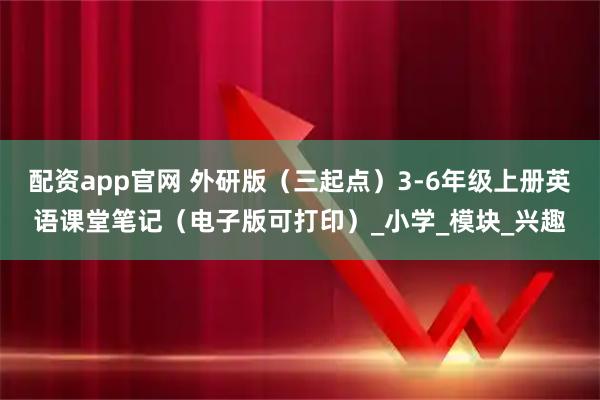 配资app官网 外研版（三起点）3-6年级上册英语课堂笔记（电子版可打印）_小学_模块_兴趣