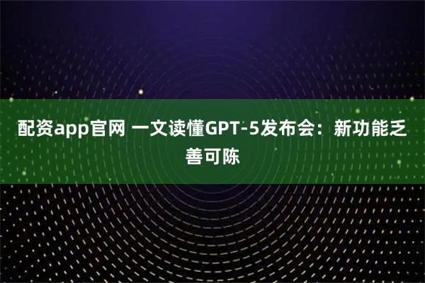 配资app官网 一文读懂GPT-5发布会：新功能乏善可陈