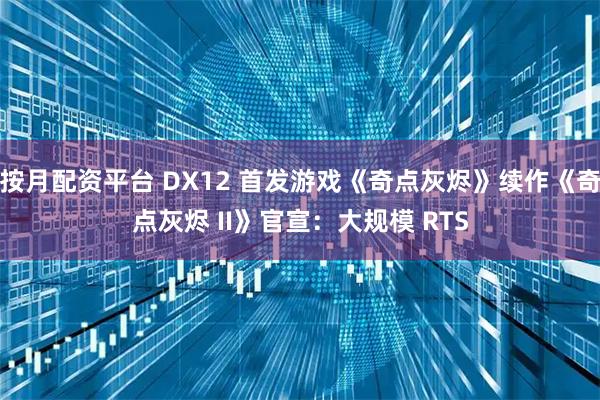按月配资平台 DX12 首发游戏《奇点灰烬》续作《奇点灰烬 II》官宣：大规模 RTS