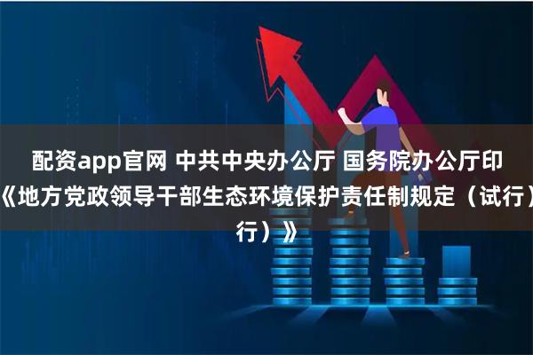 配资app官网 中共中央办公厅 国务院办公厅印发《地方党政领导干部生态环境保护责任制规定（试行）》
