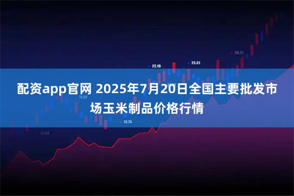 配资app官网 2025年7月20日全国主要批发市场玉米制品价格行情