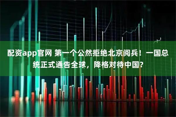 配资app官网 第一个公然拒绝北京阅兵！一国总统正式通告全球，降格对待中国？