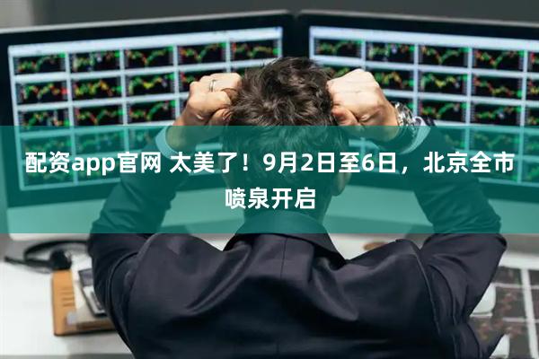 配资app官网 太美了！9月2日至6日，北京全市喷泉开启
