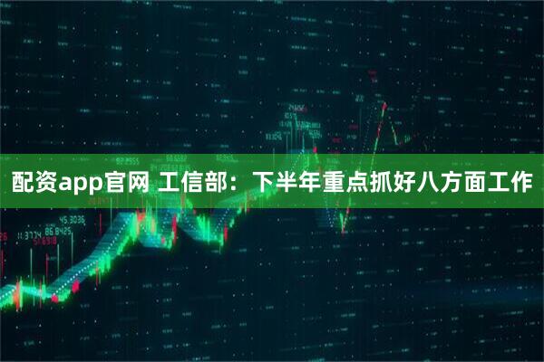 配资app官网 工信部：下半年重点抓好八方面工作