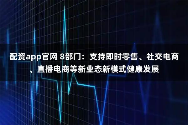 配资app官网 8部门：支持即时零售、社交电商、直播电商等新业态新模式健康发展