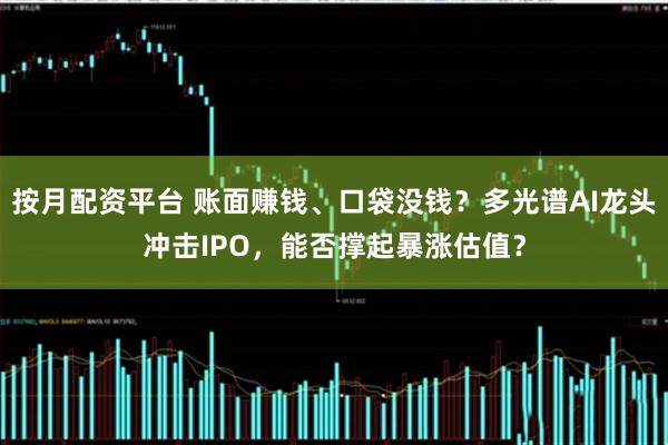 按月配资平台 账面赚钱、口袋没钱？多光谱AI龙头冲击IPO，能否撑起暴涨估值？