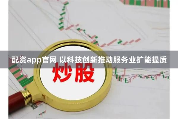 配资app官网 以科技创新推动服务业扩能提质