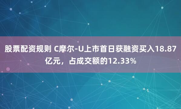 股票配资规则 C摩尔-U上市首日获融资买入18.87亿元，占成交额的12.33%