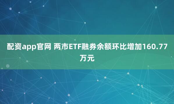 配资app官网 两市ETF融券余额环比增加160.77万元