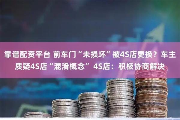 靠谱配资平台 前车门“未损坏”被4S店更换？车主质疑4S店“混淆概念” 4S店：积极协商解决
